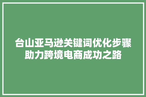 台山亚马逊关键词优化步骤助力跨境电商成功之路 网站建设公司