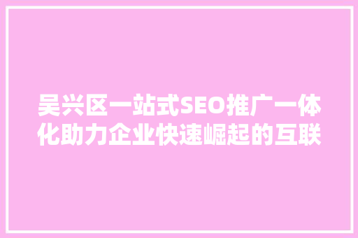 吴兴区一站式SEO推广一体化助力企业快速崛起的互联网利器 神马SEO