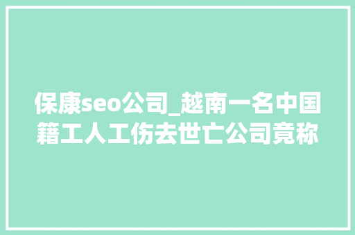 保康seo公司_越南一名中国籍工人工伤去世亡公司竟称是被雷击的两浙江人被捕 保康seo公司_越南一名中国籍工人工伤去世亡公司竟称是被雷击的两浙江人被捕 神马SEO