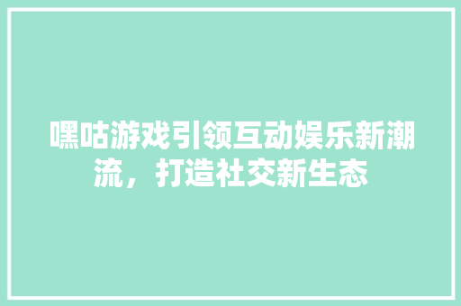 嘿咕游戏引领互动娱乐新潮流，打造社交新生态