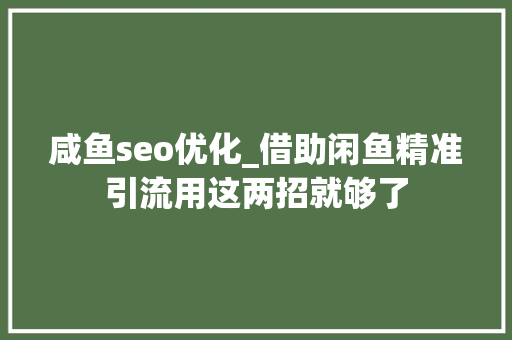 咸鱼seo优化_借助闲鱼精准引流用这两招就够了 咸鱼seo优化_借助闲鱼精准引流用这两招就够了 百度SEO