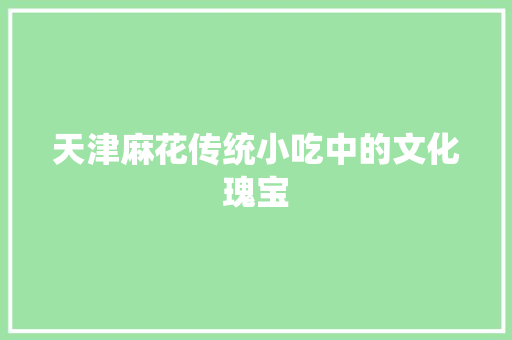 天津麻花传统小吃中的文化瑰宝 必应SEO