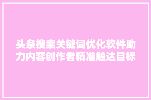 头条搜索关键词优化软件助力内容创作者精准触达目标受众 搜狗SEO