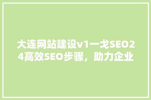 大连网站建设v1一戈SEO24高效SEO步骤，助力企业腾飞 神马SEO