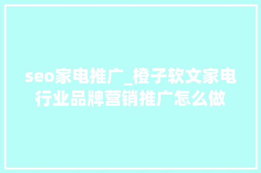seo家电推广_橙子软文家电行业品牌营销推广怎么做 seo家电推广_橙子软文家电行业品牌营销推广怎么做 网站建设公司