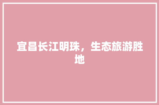 宜昌长江明珠，生态旅游胜地