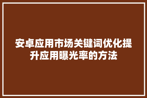 安卓应用市场关键词优化提升应用曝光率的方法 百度SEO