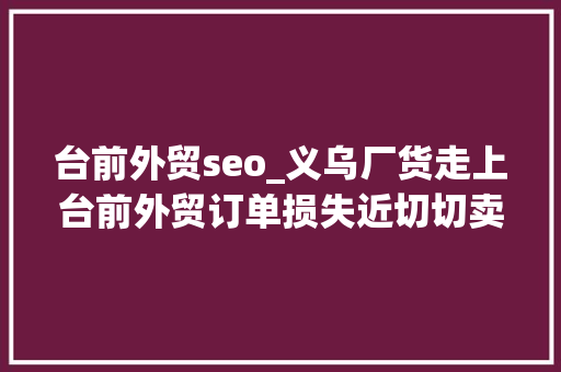 台前外贸seo_义乌厂货走上台前外贸订单损失近切切卖厂货1元也盈利 台前外贸seo_义乌厂货走上台前外贸订单损失近切切卖厂货1元也盈利 神马SEO