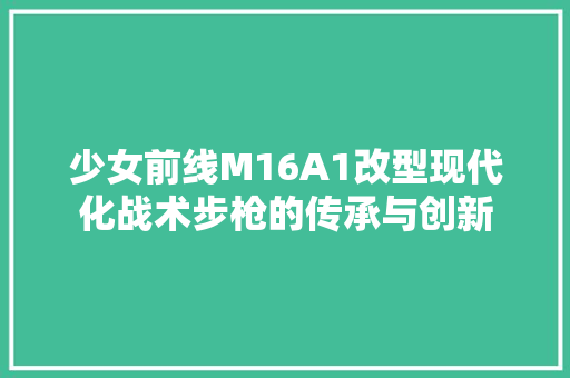 少女前线M16A1改型现代化战术步枪的传承与创新