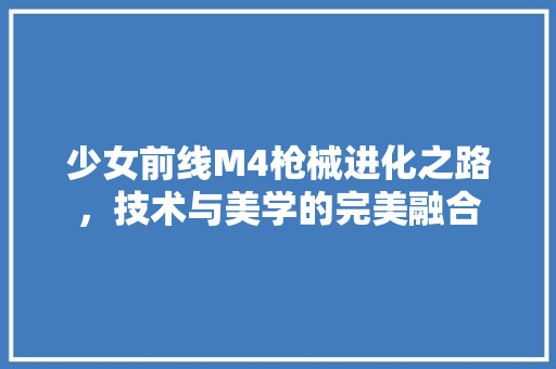 少女前线M4枪械进化之路，技术与美学的完美融合 SEO关键词