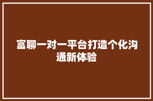 富聊一对一平台打造个化沟通新体验 百度SEO