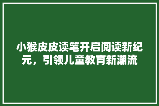 小猴皮皮读笔开启阅读新纪元，引领儿童教育新潮流 神马SEO