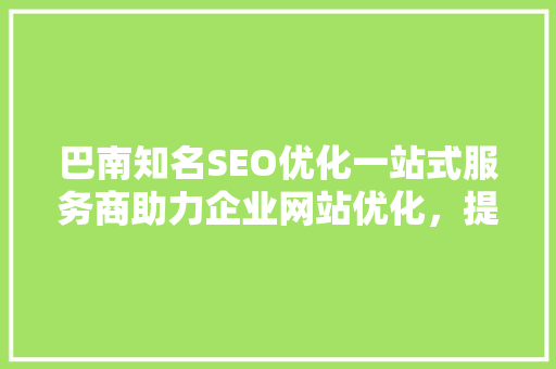 巴南知名SEO优化一站式服务商助力企业网站优化，提升品牌影响力 SEO关键词