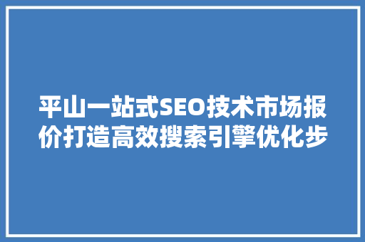 平山一站式SEO技术市场报价打造高效搜索引擎优化步骤