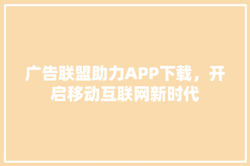 广告联盟助力APP下载，开启移动互联网新时代