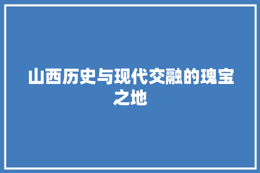 山西历史与现代交融的瑰宝之地