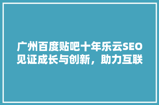 广州百度贴吧十年乐云SEO见证成长与创新，助力互联网时代企业腾飞 SEO关键词