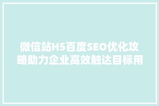 微信站H5百度SEO优化攻略助力企业高效触达目标用户 神马SEO