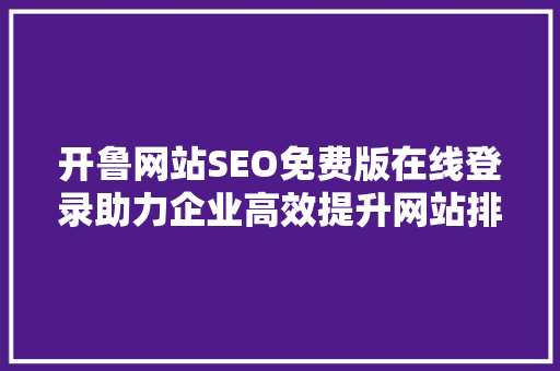 开鲁网站SEO免费版在线登录助力企业高效提升网站排名 网站建设公司