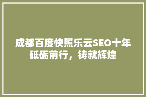 成都百度快照乐云SEO十年砥砺前行，铸就辉煌
