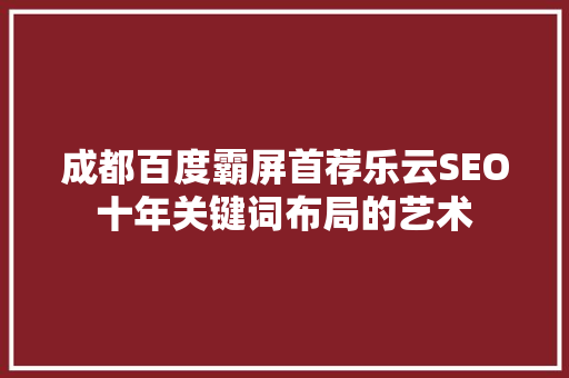 成都百度霸屏首荐乐云SEO十年关键词布局的艺术 必应SEO