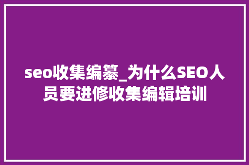 seo收集编纂_为什么SEO人员要进修收集编辑培训 seo收集编纂_为什么SEO人员要进修收集编辑培训 SEO关键词