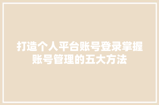 打造个人平台账号登录掌握账号管理的五大方法 网站建设公司