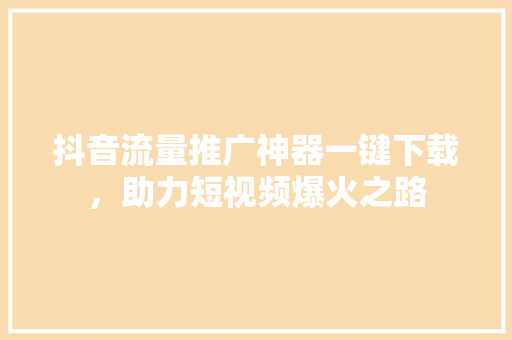 抖音流量推广神器一键下载，助力短视频爆火之路