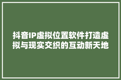 抖音IP虚拟位置软件打造虚拟与现实交织的互动新天地 搜狗SEO