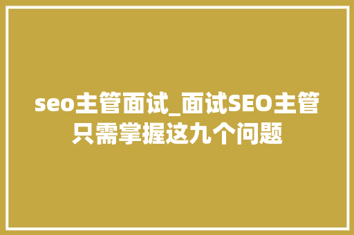 seo主管面试_面试SEO主管只需掌握这九个问题 seo主管面试_面试SEO主管只需掌握这九个问题 搜狗SEO