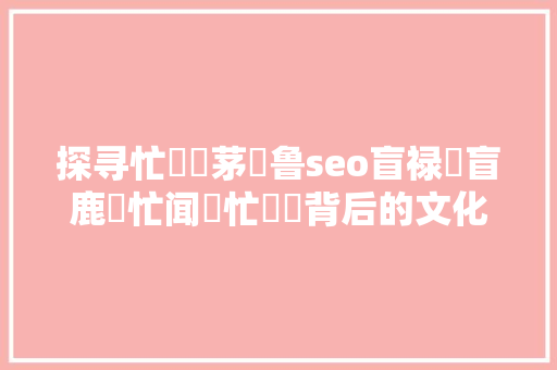 探寻忙聤聳茅聼鲁seo盲禄聙盲鹿聢忙闻聫忙聙聺背后的文化内涵 神马SEO