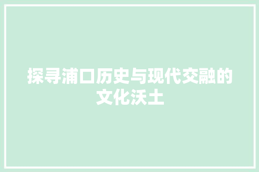 探寻浦口历史与现代交融的文化沃土