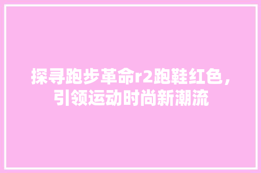 探寻跑步革命r2跑鞋红色，引领运动时尚新潮流 必应SEO