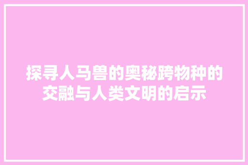 探寻人马兽的奥秘跨物种的交融与人类文明的启示 神马SEO