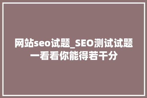 网站seo试题_SEO测试试题一看看你能得若干分 网站seo试题_SEO测试试题一看看你能得若干分 网站建设公司
