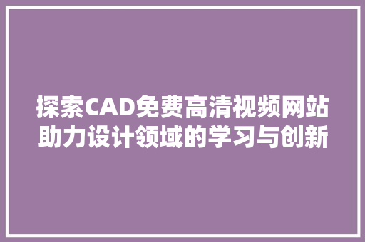 探索CAD免费高清视频网站助力设计领域的学习与创新 百度SEO