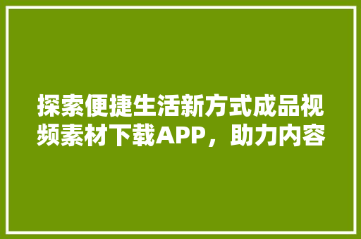 探索便捷生活新方式成品视频素材下载APP，助力内容创作高效升级