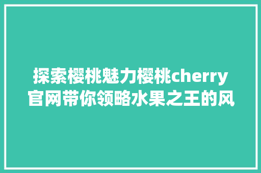 探索樱桃魅力樱桃cherry官网带你领略水果之王的风采
