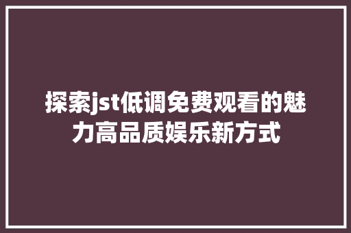 探索jst低调免费观看的魅力高品质娱乐新方式