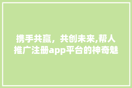 携手共赢，共创未来,帮人推广注册app平台的神奇魅力 必应SEO