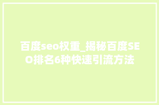 百度seo权重_揭秘百度SEO排名6种快速引流方法 百度seo权重_揭秘百度SEO排名6种快速引流方法 百度SEO