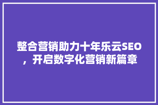 整合营销助力十年乐云SEO，开启数字化营销新篇章 搜狗SEO