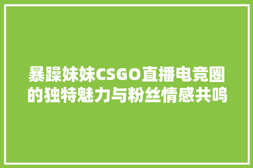 暴躁妹妹CSGO直播电竞圈的独特魅力与粉丝情感共鸣