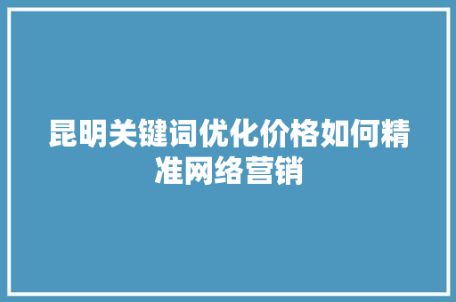 昆明关键词优化价格如何精准网络营销