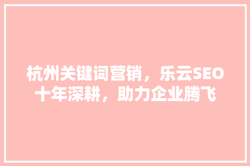 杭州关键词营销，乐云SEO十年深耕，助力企业腾飞 网站建设公司