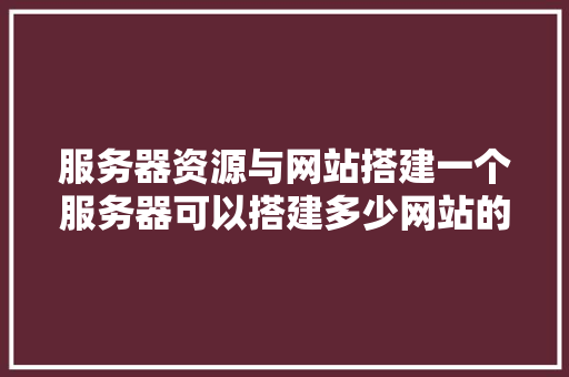 服务器资源与网站搭建一个服务器可以搭建多少网站的奥秘 搜狗SEO