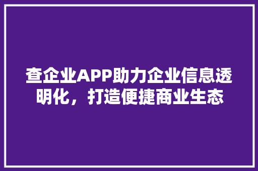 查企业APP助力企业信息透明化，打造便捷商业生态