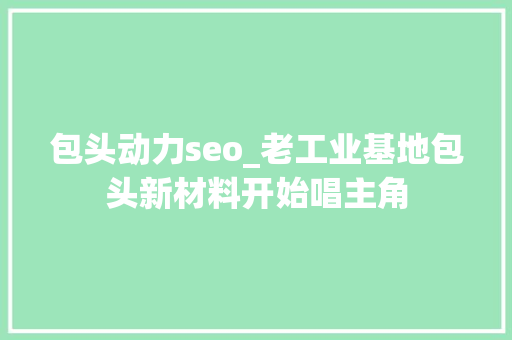 包头动力seo_老工业基地包头新材料开始唱主角 包头动力seo_老工业基地包头新材料开始唱主角 网站建设公司