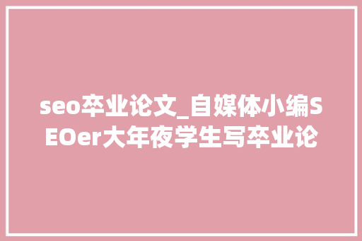 seo卒业论文_自媒体小编SEOer大年夜学生写卒业论文用这个对象就够了 seo卒业论文_自媒体小编SEOer大年夜学生写卒业论文用这个对象就够了 百度SEO