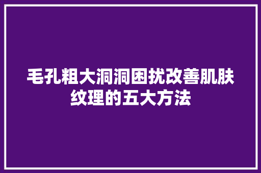 毛孔粗大洞洞困扰改善肌肤纹理的五大方法